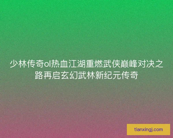 少林传奇ol热血江湖重燃武侠巅峰对决之路再启玄幻武林新纪元传奇 少林传奇ol热血江湖重燃武侠巅峰对决之路再启玄幻武林新纪元传奇