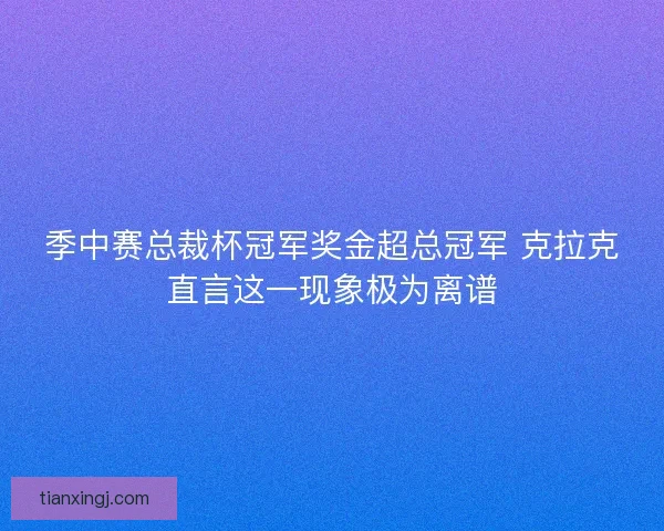 季中赛总裁杯冠军奖金超总冠军 克拉克直言这一现象极为离谱 季中赛总裁杯冠军奖金超总冠军 克拉克直言这一现象极为离谱