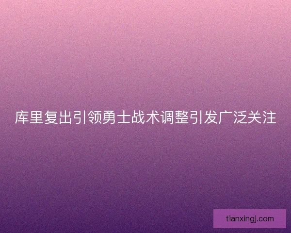 库里复出引领勇士战术调整引发广泛关注