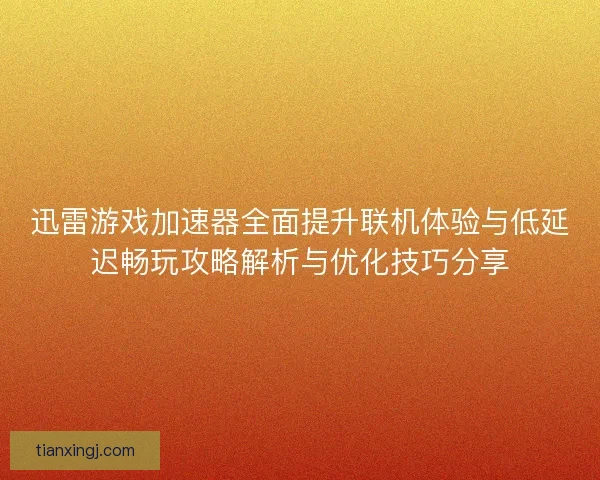 迅雷游戏加速器全面提升联机体验与低延迟畅玩攻略解析与优化技巧分享 迅雷游戏加速器全面提升联机体验与低延迟畅玩攻略解析与优化技巧分享
