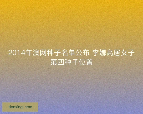 2014年澳网种子名单公布 李娜高居女子第四种子位置 2014年澳网种子名单公布 李娜高居女子第四种子位置