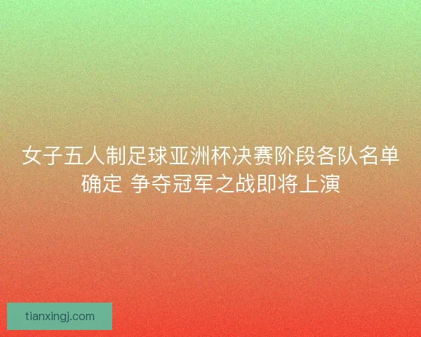 女子五人制足球亚洲杯决赛阶段各队名单确定 争夺冠军之战即将上演