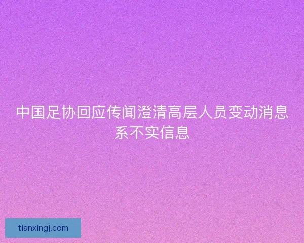 中国足协回应传闻澄清高层人员变动消息系不实信息 中国足协回应传闻澄清高层人员变动消息系不实信息