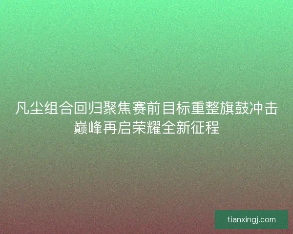 凡尘组合回归聚焦赛前目标重整旗鼓冲击巅峰再启荣耀全新征程 凡尘组合回归聚焦赛前目标重整旗鼓冲击巅峰再启荣耀全新征程