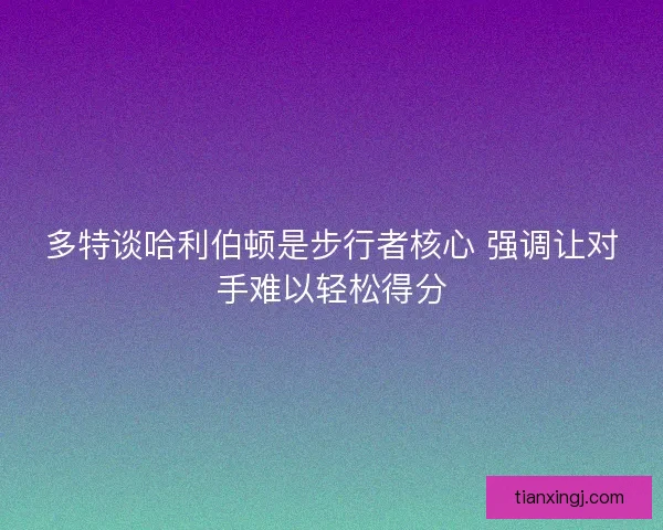 多特谈哈利伯顿是步行者核心 强调让对手难以轻松得分 多特谈哈利伯顿是步行者核心 强调让对手难以轻松得分
