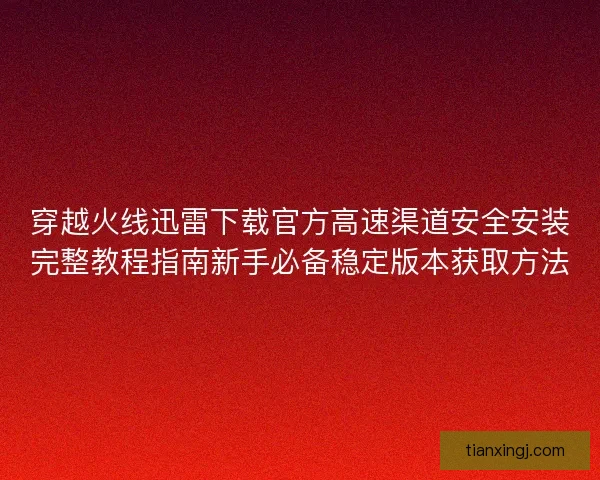 穿越火线迅雷下载官方高速渠道安全安装完整教程指南新手必备稳定版本获取方法 穿越火线迅雷下载官方高速渠道安全安装完整教程指南新手必备稳定版本获取方法
